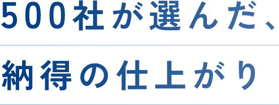 500社が選んだ、納得の仕上がり